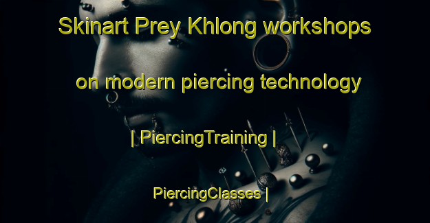 Skinart Prey Khlong workshops on modern piercing technology | PiercingTraining | PiercingClasses | SkinartTraining-Cambodia